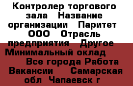 Контролер торгового зала › Название организации ­ Паритет, ООО › Отрасль предприятия ­ Другое › Минимальный оклад ­ 30 000 - Все города Работа » Вакансии   . Самарская обл.,Чапаевск г.